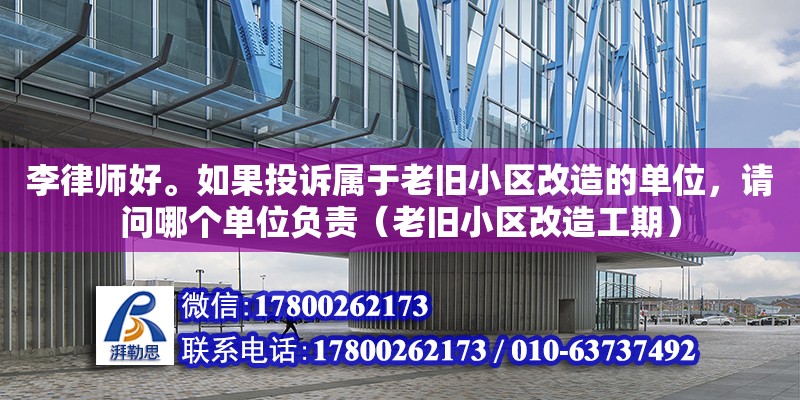 李律師好。如果投訴屬于老舊小區(qū)改造的單位，請問哪個單位負(fù)責(zé)（老舊小區(qū)改造工期）