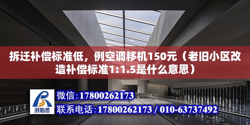 拆遷補償標(biāo)準(zhǔn)低，例空調(diào)移機150元（老舊小區(qū)改造補償標(biāo)準(zhǔn)1:1.5是什么意思）