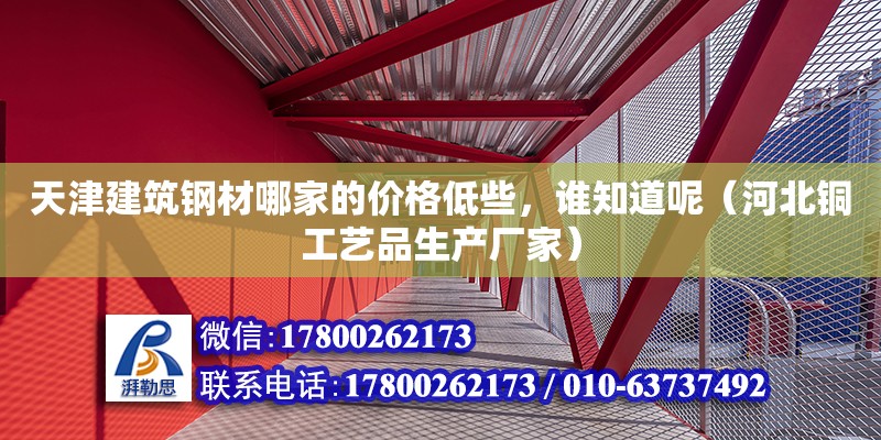 天津建筑鋼材哪家的價(jià)格低些，誰(shuí)知道呢（河北銅工藝品生產(chǎn)廠家）