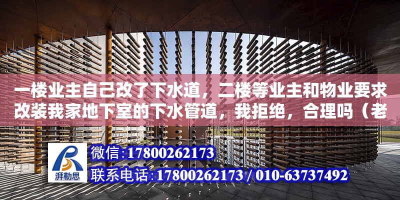 一樓業(yè)主自己改了下水道，二樓等業(yè)主和物業(yè)要求改裝我家地下室的下水管道，我拒絕，合理嗎（老舊小區(qū)下水管道改造向誰提）