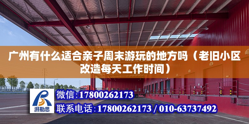 廣州有什么適合親子周末游玩的地方嗎（老舊小區(qū)改造每天工作時(shí)間）