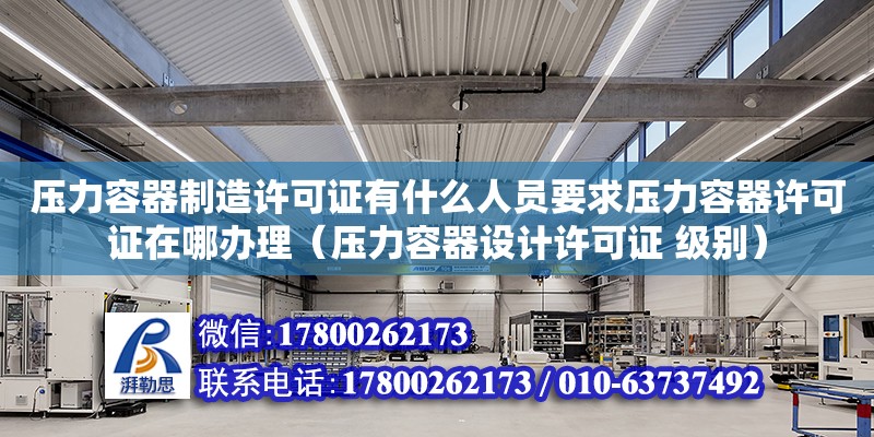 壓力容器制造許可證有什么人員要求壓力容器許可證在哪辦理（壓力容器設(shè)計許可證 級別） 北京加固設(shè)計