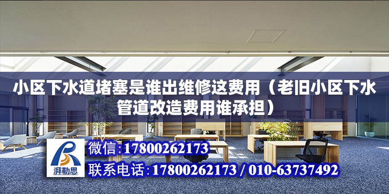 小區(qū)下水道堵塞是誰出維修這費用（老舊小區(qū)下水管道改造費用誰承擔(dān)）