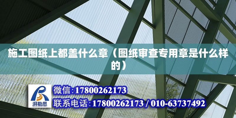 施工圖紙上都蓋什么章（圖紙審查專用章是什么樣的） 北京加固設(shè)計(jì)