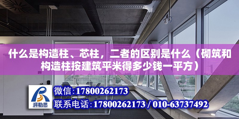 什么是構(gòu)造柱、芯柱，二者的區(qū)別是什么（砌筑和構(gòu)造柱按建筑平米得多少錢一平方） 北京加固設(shè)計(jì)