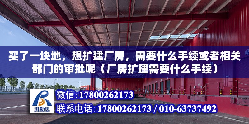 買了一塊地，想擴建廠房，需要什么手續(xù)或者相關部門的審批呢（廠房擴建需要什么手續(xù)）