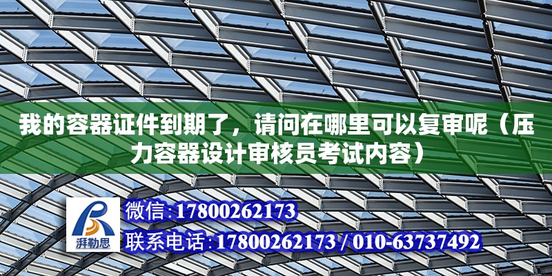 我的容器證件到期了，請問在哪里可以復(fù)審呢（壓力容器設(shè)計審核員考試內(nèi)容）