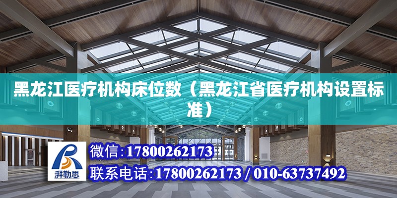 黑龍江醫(yī)療機構(gòu)床位數(shù)（黑龍江省醫(yī)療機構(gòu)設(shè)置標準） 鋼結(jié)構(gòu)網(wǎng)架設(shè)計