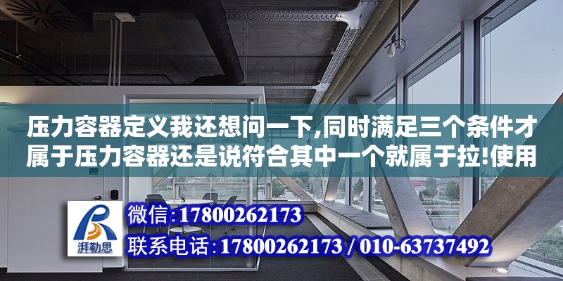 壓力容器定義我還想問一下,同時滿足三個條件才屬于壓力容器還是說符合其中一個就屬于拉!使用壓力等同于設(shè)計壓力（壓力容器的界限是什么）