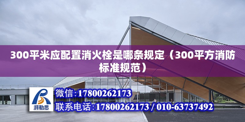 300平米應(yīng)配置消火栓是哪條規(guī)定（300平方消防標(biāo)準(zhǔn)規(guī)范） 北京加固設(shè)計(jì)