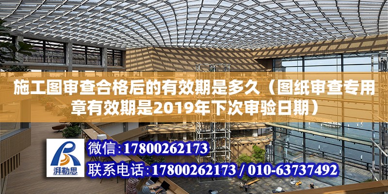 施工圖審查合格后的有效期是多久（圖紙審查專用章有效期是2019年下次審驗日期）