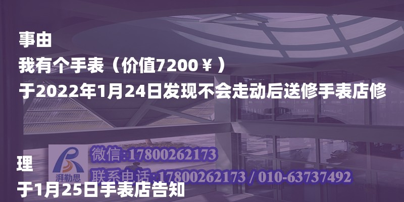 事由
我有個(gè)手表（價(jià)值7200￥）
于2022年1月24日發(fā)現(xiàn)不會(huì)走動(dòng)后送修手表店修理
于1月25日手表店告知
我的手表1連續(xù)打了幾個(gè)語(yǔ)音后一天后才發(fā)了一個(gè)地址讓我寄去 我于28日用快遞寄回（新鄉(xiāng)混凝土公司招聘信息）