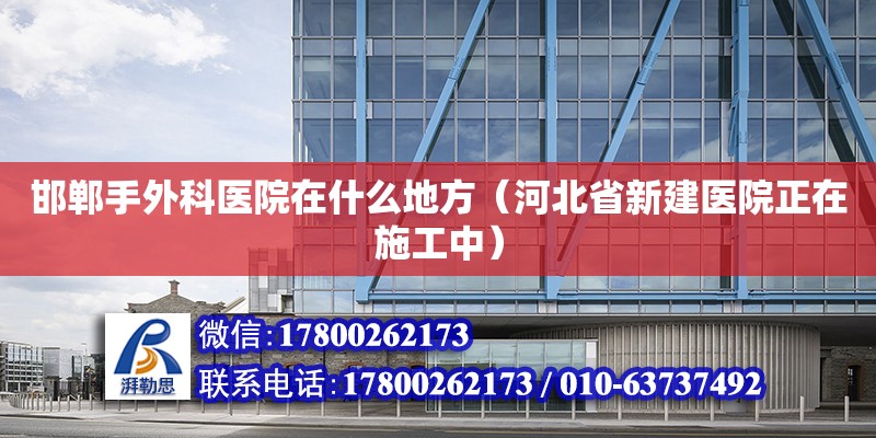 邯鄲手外科醫(yī)院在什么地方（河北省新建醫(yī)院正在施工中）