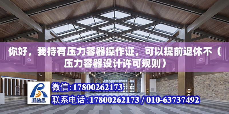 你好，我持有壓力容器操作證，可以提前退休不（壓力容器設計許可規(guī)則） 北京加固設計