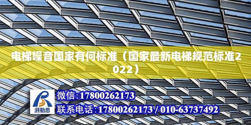 電梯噪音國家有何標(biāo)準(zhǔn)（國家最新電梯規(guī)范標(biāo)準(zhǔn)2022） 北京加固設(shè)計(jì)