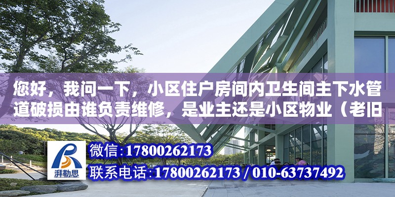 您好，我問一下，小區(qū)住戶房間內(nèi)衛(wèi)生間主下水管道破損由誰負責維修，是業(yè)主還是小區(qū)物業(yè)（老舊小區(qū)下水管道改造費用誰承擔啊）