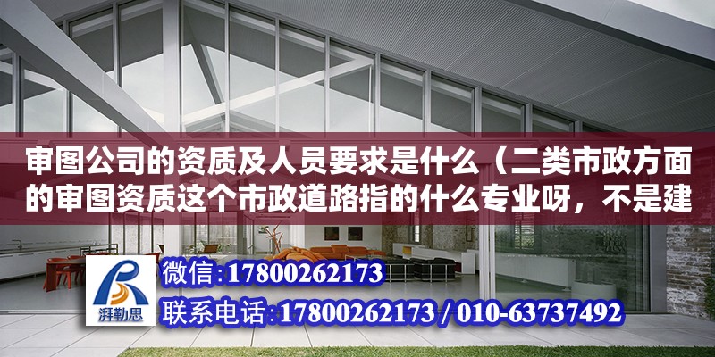 審圖公司的資質(zhì)及人員要求是什么（二類(lèi)市政方面的審圖資質(zhì)這個(gè)市政道路指的什么專(zhuān)業(yè)呀，不是建造師，不是咨詢(xún)師）