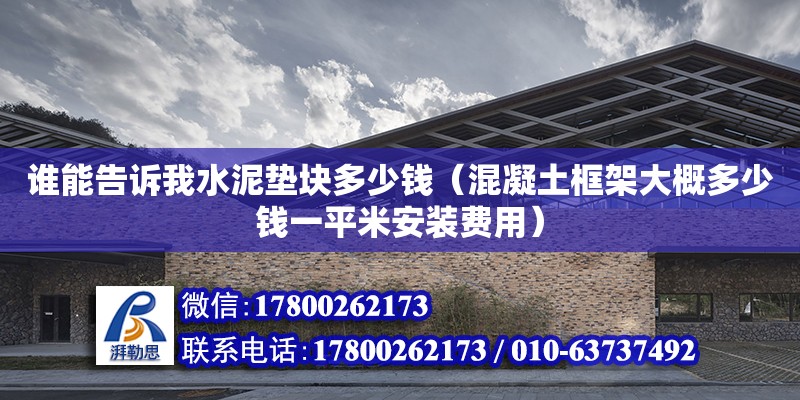 誰能告訴我水泥墊塊多少錢（混凝土框架大概多少錢一平米安裝費(fèi)用）