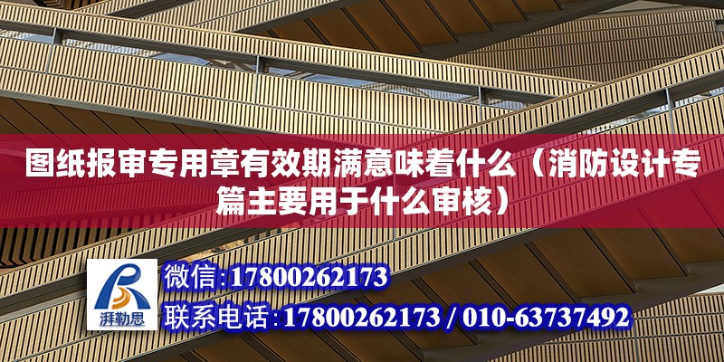 圖紙報審專用章有效期滿意味著什么（消防設計專篇主要用于什么審核） 北京加固設計