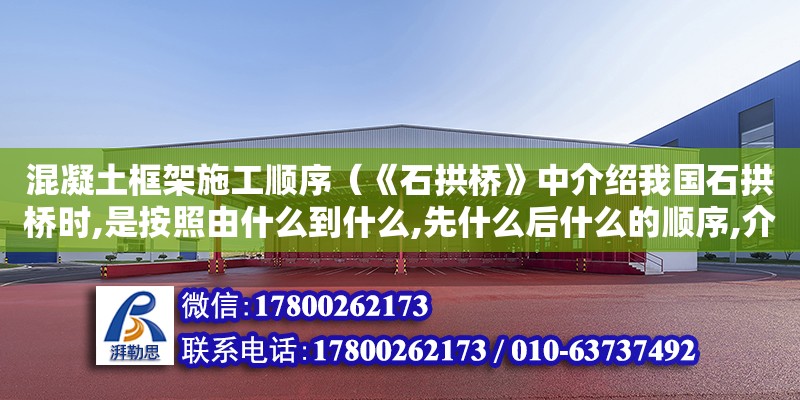 混凝土框架施工順序（《石拱橋》中介紹我國(guó)石拱橋時(shí),是按照由什么到什么,先什么后什么的順序,介紹橋梁的結(jié)構(gòu)的順序是從—到—）