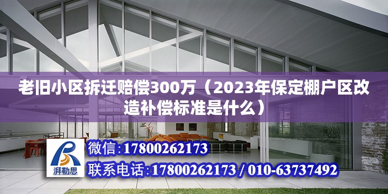 老舊小區(qū)拆遷賠償300萬（2023年保定棚戶區(qū)改造補(bǔ)償標(biāo)準(zhǔn)是什么）