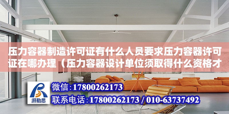 壓力容器制造許可證有什么人員要求壓力容器許可證在哪辦理（壓力容器設(shè)計單位須取得什么資格才可承擔(dān)設(shè)計任務(wù)?）