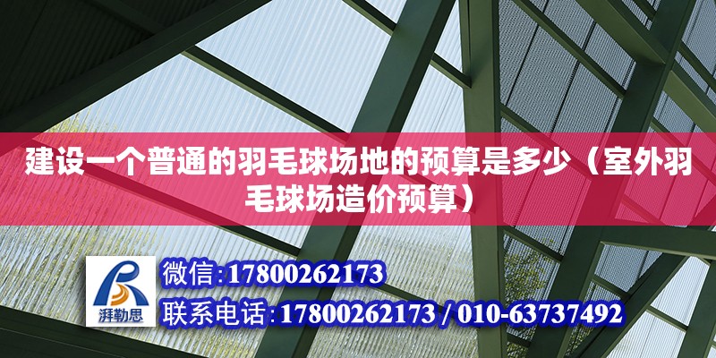 建設(shè)一個普通的羽毛球場地的預(yù)算是多少（室外羽毛球場造價預(yù)算）