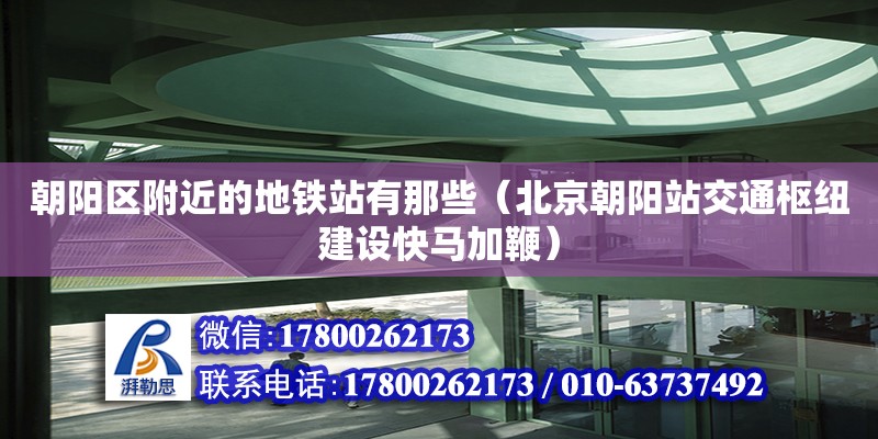 朝陽區(qū)附近的地鐵站有那些（北京朝陽站交通樞紐建設(shè)快馬加鞭）