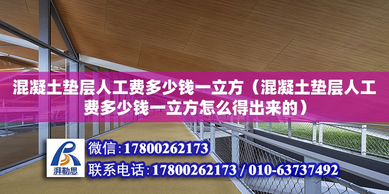 混凝土墊層人工費多少錢一立方（混凝土墊層人工費多少錢一立方怎么得出來的） 北京加固設計（加固設計公司）