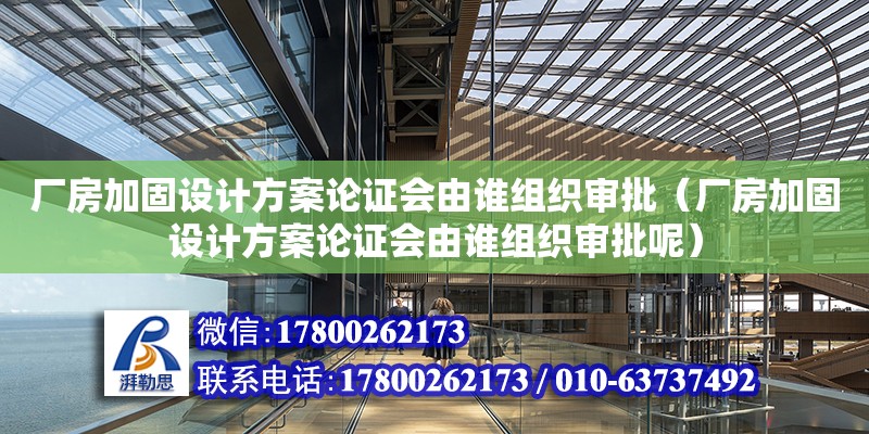 廠房加固設(shè)計(jì)方案論證會(huì)由誰組織審批（廠房加固設(shè)計(jì)方案論證會(huì)由誰組織審批呢）