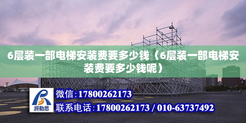 6層裝一部電梯安裝費(fèi)要多少錢（6層裝一部電梯安裝費(fèi)要多少錢呢） 北京加固設(shè)計(jì)（加固設(shè)計(jì)公司）