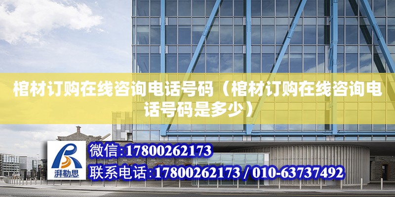 棺材訂購(gòu)在線咨詢電話號(hào)碼（棺材訂購(gòu)在線咨詢電話號(hào)碼是多少）