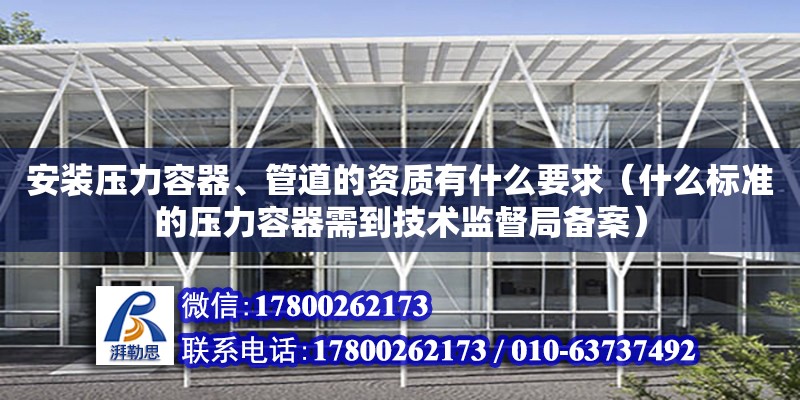 安裝壓力容器、管道的資質(zhì)有什么要求（什么標(biāo)準(zhǔn)的壓力容器需到技術(shù)監(jiān)督局備案） 北京加固設(shè)計(jì)