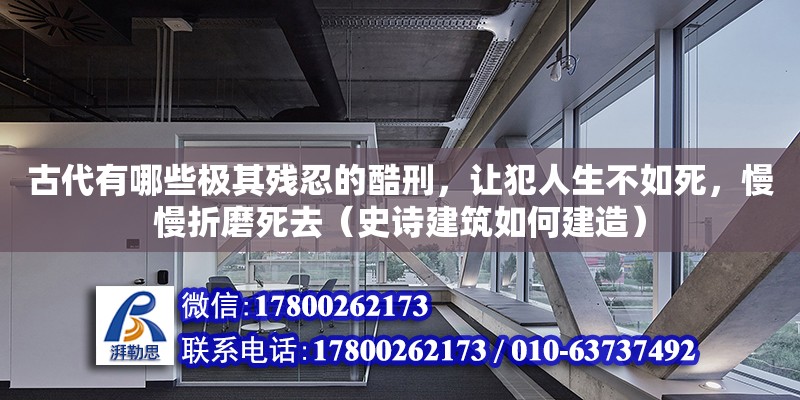 古代有哪些極其殘忍的酷刑，讓犯人生不如死，慢慢折磨死去（史詩建筑如何建造）