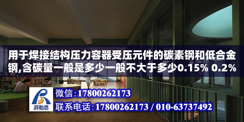 用于焊接結(jié)構(gòu)壓力容器受壓元件的碳素鋼和低合金鋼,含碳量一般是多少一般不大于多少0.15% 0.2% 0.25% 0.3%選哪個（壓力容器三大部件的主要作用是什么）