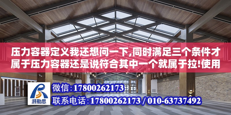 壓力容器定義我還想問一下,同時滿足三個條件才屬于壓力容器還是說符合其中一個就屬于拉!使用壓力等同于設計壓力（壓力容器新的分類方法新容規(guī)說的你這是舊的容規(guī)）