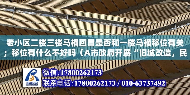 老小區(qū)二樓三樓馬桶回冒是否和一樓馬桶移位有關；移位有什么不好嗎（A市政府開展“舊城改造，民意先行”活動，歡迎廣大市民就舊城改造提出自己的觀點和看法。廣大市民以強烈的主人翁意識踴躍參與，紛紛通過電子郵件、信件、電話等多種渠道發(fā)表自）