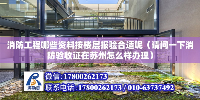 消防工程哪些資料按樓層報驗合適呢（請問一下消防驗收證在蘇州怎么樣辦理）