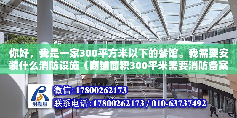 你好，我是一家300平方米以下的餐館。我需要安裝什么消防設施（商鋪面積300平米需要消防備案嗎） 北京加固設計