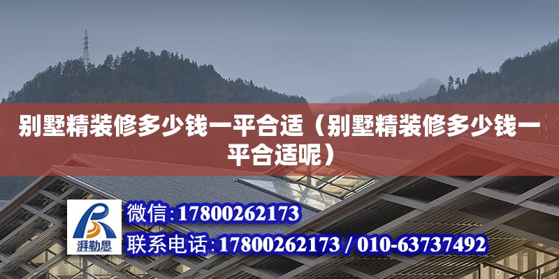 別墅精裝修多少錢一平合適（別墅精裝修多少錢一平合適呢） 北京加固設(shè)計（加固設(shè)計公司）