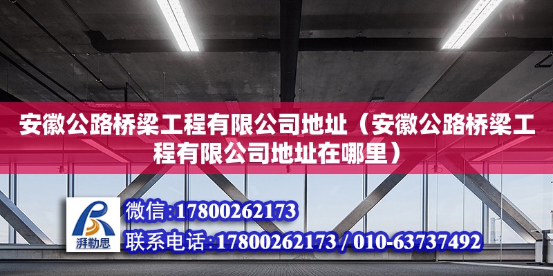 安徽公路橋梁工程有限公司地址（安徽公路橋梁工程有限公司地址在哪里） 北京加固設(shè)計(jì)（加固設(shè)計(jì)公司）