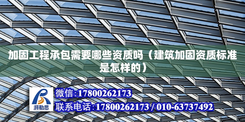 加固工程承包需要哪些資質(zhì)嗎（建筑加固資質(zhì)標準是怎樣的）