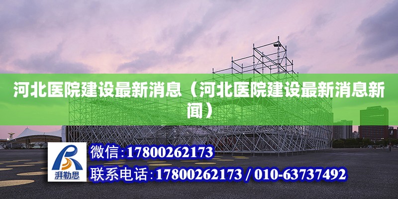 河北醫(yī)院建設(shè)最新消息（河北醫(yī)院建設(shè)最新消息新聞）