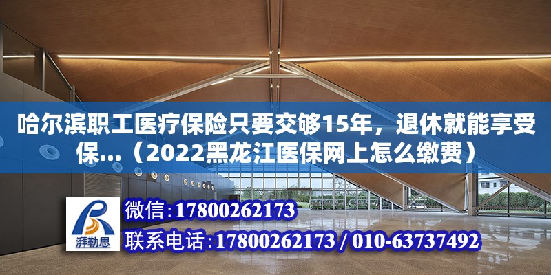 哈爾濱職工醫(yī)療保險(xiǎn)只要交夠15年，退休就能享受保...（2022黑龍江醫(yī)保網(wǎng)上怎么繳費(fèi)）