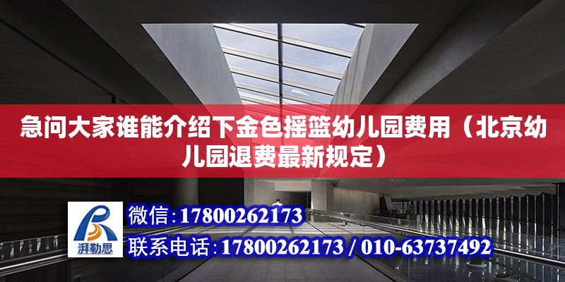 急問大家誰能介紹下金色搖籃幼兒園費用（北京幼兒園退費最新規(guī)定）