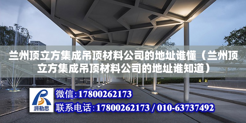 蘭州頂立方集成吊頂材料公司的地址誰懂（蘭州頂立方集成吊頂材料公司的地址誰知道） 鋼結(jié)構(gòu)網(wǎng)架設計