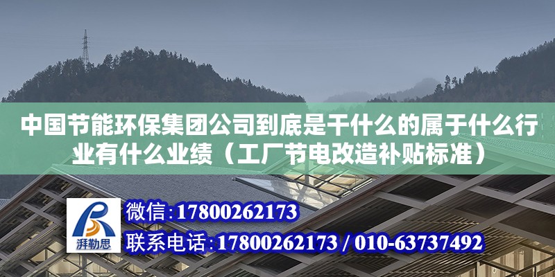 中國節(jié)能環(huán)保集團公司到底是干什么的屬于什么行業(yè)有什么業(yè)績（工廠節(jié)電改造補貼標準）