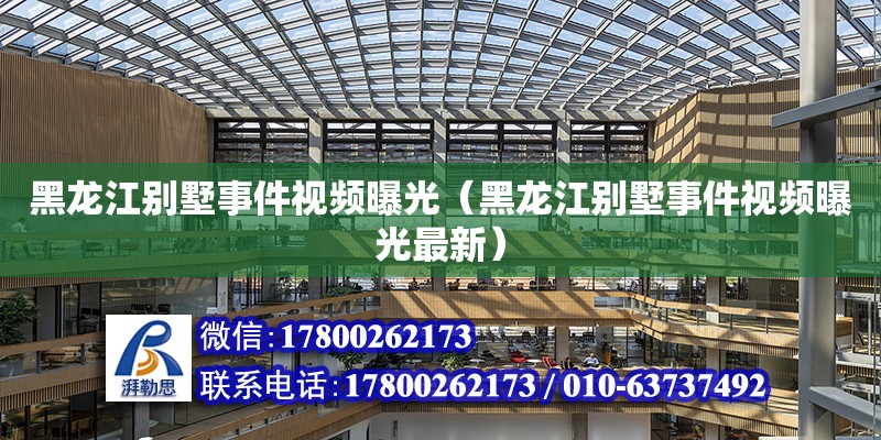 黑龍江別墅事件視頻曝光（黑龍江別墅事件視頻曝光最新） 鋼結構網(wǎng)架設計