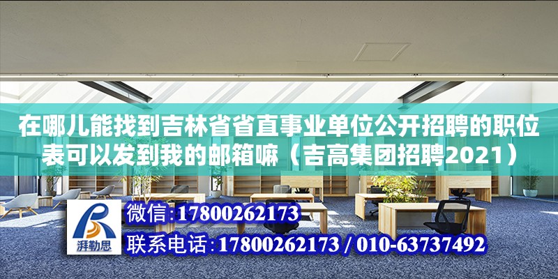 在哪兒能找到吉林省省直事業(yè)單位公開(kāi)招聘的職位表可以發(fā)到我的郵箱嘛（吉高集團(tuán)招聘2021）