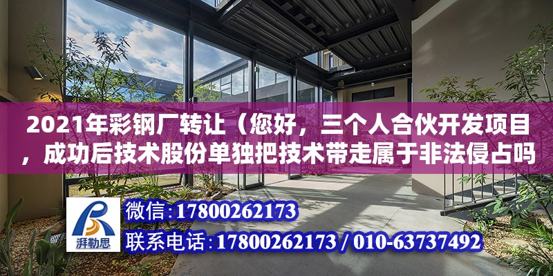 2021年彩鋼廠轉(zhuǎn)讓（您好，三個(gè)人合伙開發(fā)項(xiàng)目，成功后技術(shù)股份單獨(dú)把技術(shù)帶走屬于非法侵占嗎）